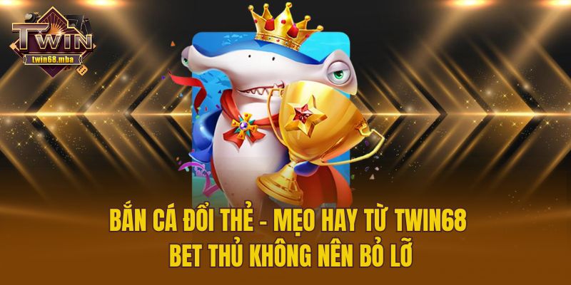 Bắn Cá Đổi Thẻ - Mẹo Hay Từ Twin68 Bet Thủ Không Nên Bỏ Lỡ