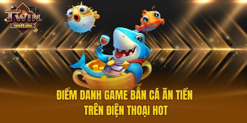 Điểm danh game bắn cá ăn tiền trên điện thoại hot