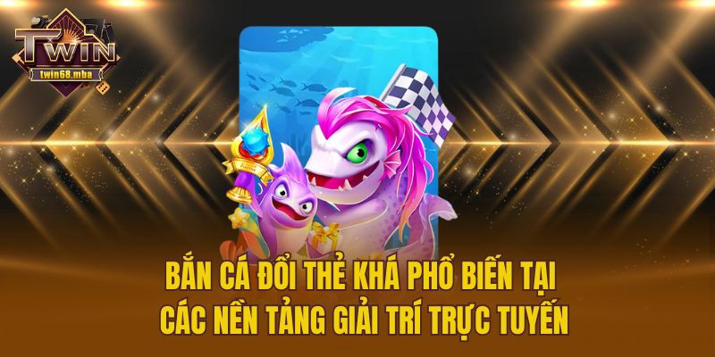 Bắn cá đổi thẻ khá phổ biến tại các nền tảng giải trí trực tuyến