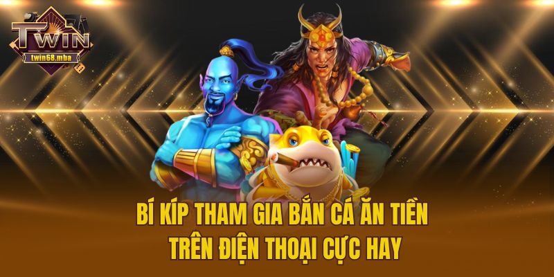 Bí kíp tham gia bắn cá ăn tiền trên điện thoại cực hay