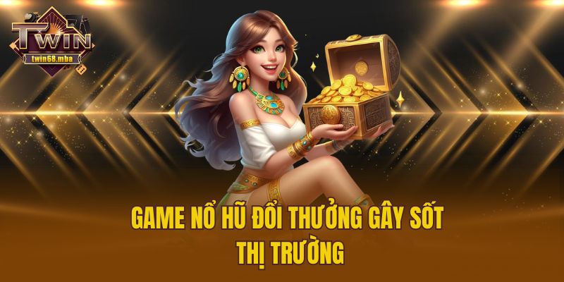 Game nổ hũ đổi thưởng gây sốt thị trường