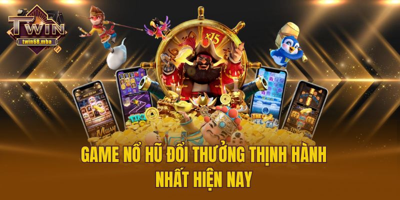 Game nổ hũ đổi thưởng thịnh hành nhất hiện nay